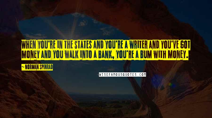 Norman Spinrad Quotes: When you're in the States and you're a writer and you've got money and you walk into a bank, you're a bum with money.