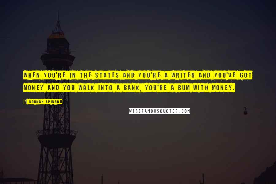 Norman Spinrad Quotes: When you're in the States and you're a writer and you've got money and you walk into a bank, you're a bum with money.
