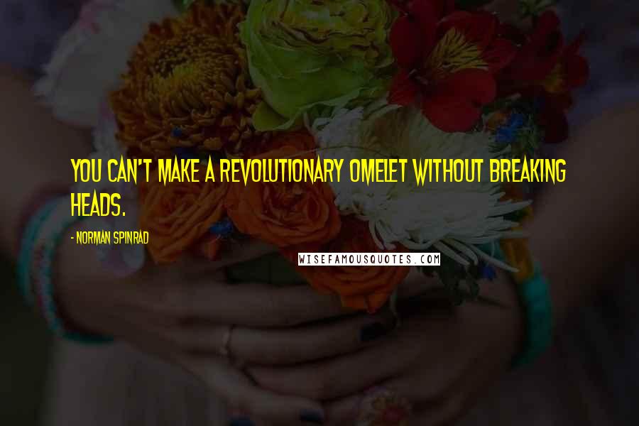 Norman Spinrad Quotes: You can't make a revolutionary omelet without breaking heads.