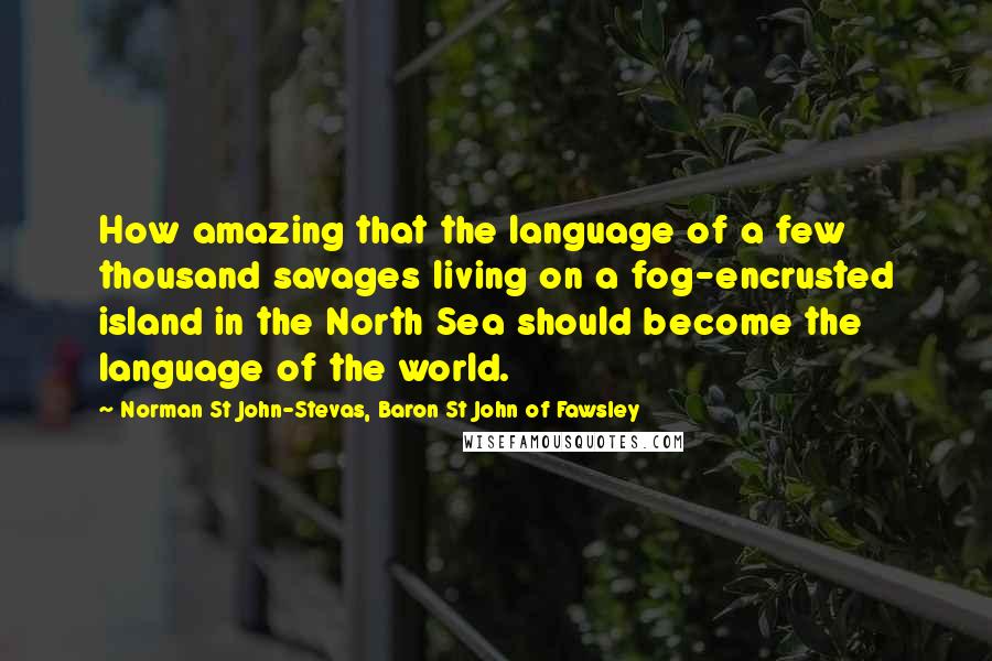 Norman St John-Stevas, Baron St John Of Fawsley Quotes: How amazing that the language of a few thousand savages living on a fog-encrusted island in the North Sea should become the language of the world.