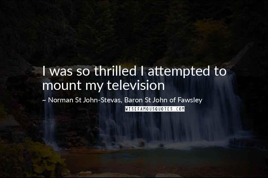 Norman St John-Stevas, Baron St John Of Fawsley Quotes: I was so thrilled I attempted to mount my television