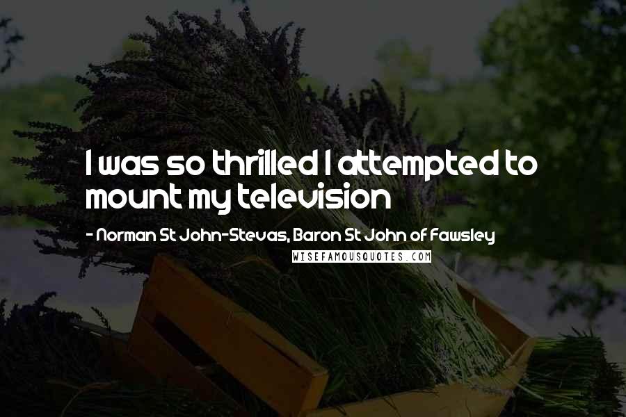 Norman St John-Stevas, Baron St John Of Fawsley Quotes: I was so thrilled I attempted to mount my television