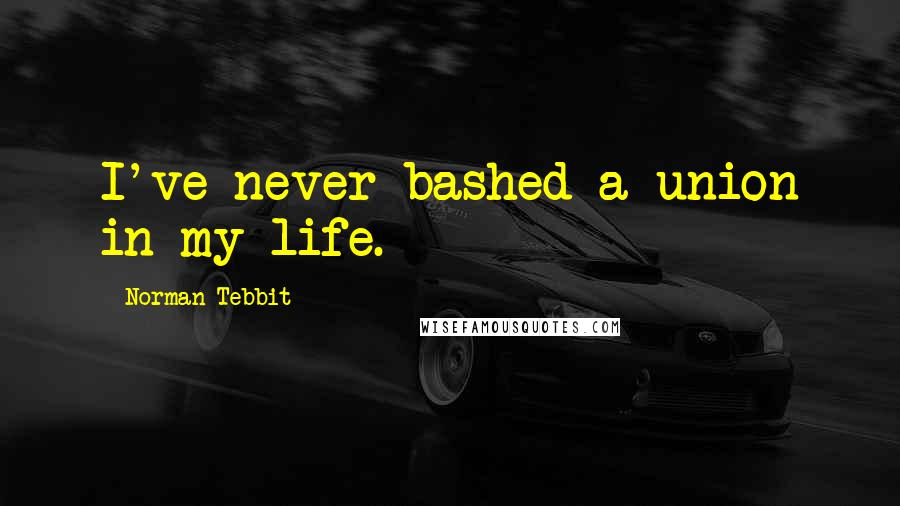 Norman Tebbit Quotes: I've never bashed a union in my life.