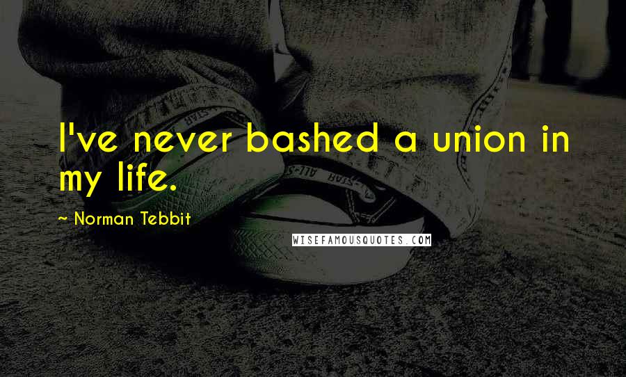 Norman Tebbit Quotes: I've never bashed a union in my life.
