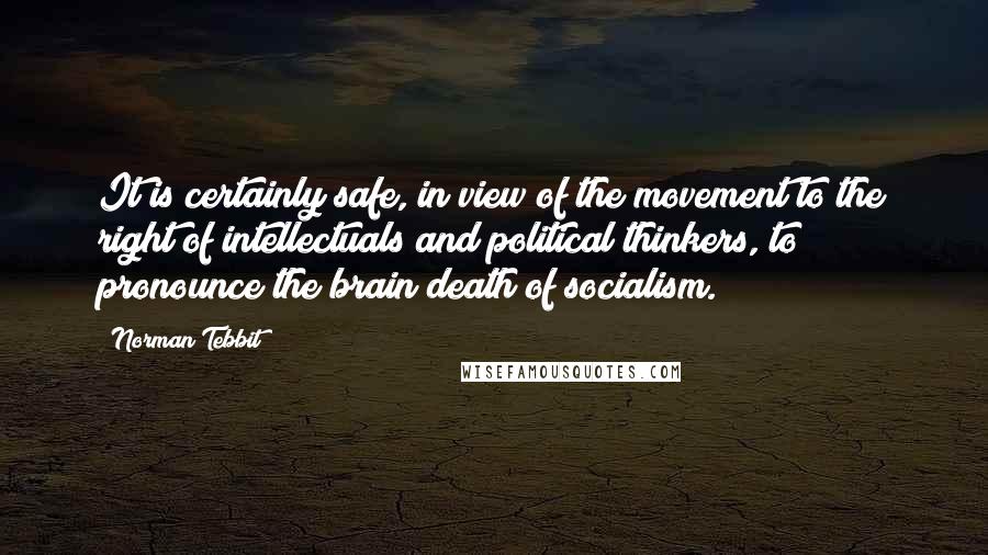 Norman Tebbit Quotes: It is certainly safe, in view of the movement to the right of intellectuals and political thinkers, to pronounce the brain death of socialism.