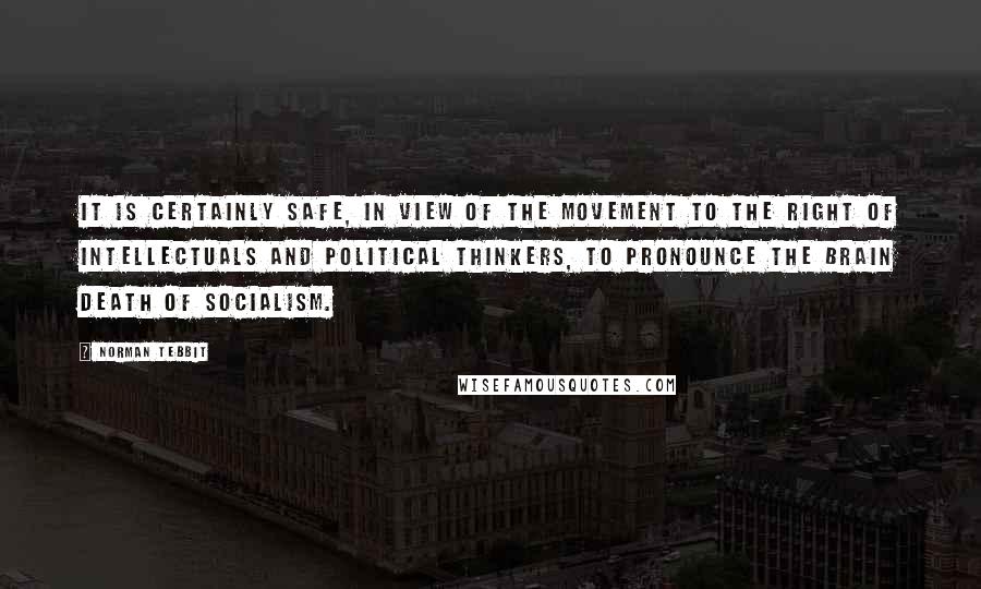 Norman Tebbit Quotes: It is certainly safe, in view of the movement to the right of intellectuals and political thinkers, to pronounce the brain death of socialism.