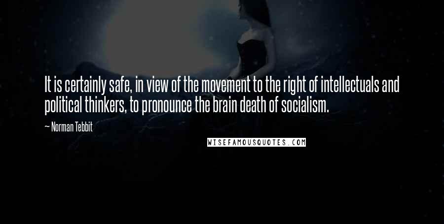 Norman Tebbit Quotes: It is certainly safe, in view of the movement to the right of intellectuals and political thinkers, to pronounce the brain death of socialism.