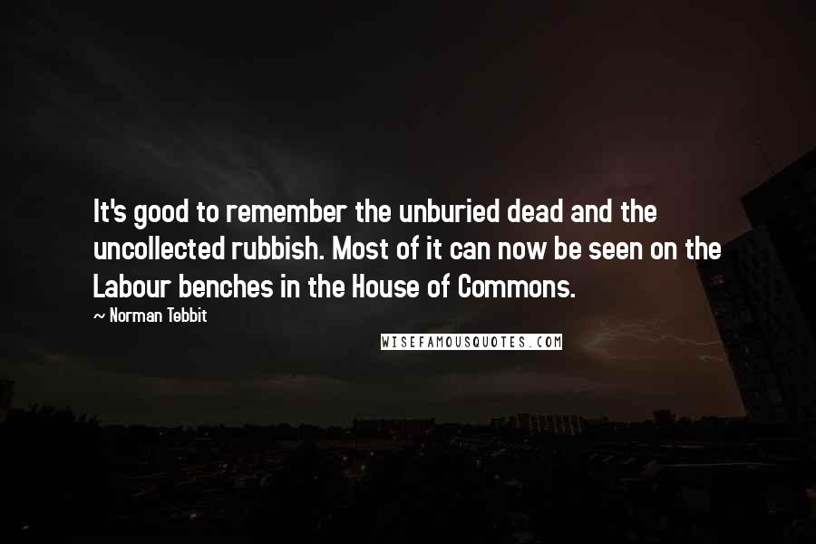 Norman Tebbit Quotes: It's good to remember the unburied dead and the uncollected rubbish. Most of it can now be seen on the Labour benches in the House of Commons.