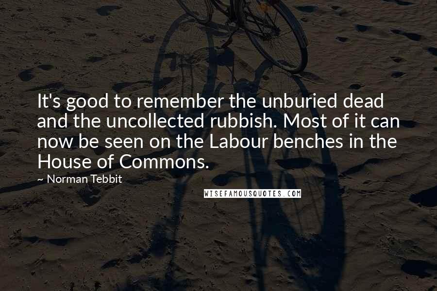 Norman Tebbit Quotes: It's good to remember the unburied dead and the uncollected rubbish. Most of it can now be seen on the Labour benches in the House of Commons.