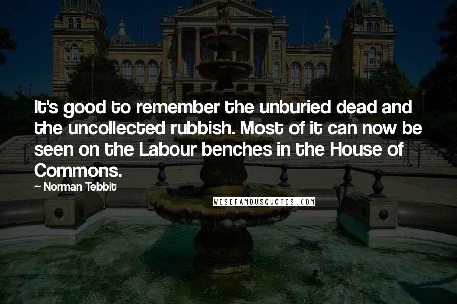 Norman Tebbit Quotes: It's good to remember the unburied dead and the uncollected rubbish. Most of it can now be seen on the Labour benches in the House of Commons.