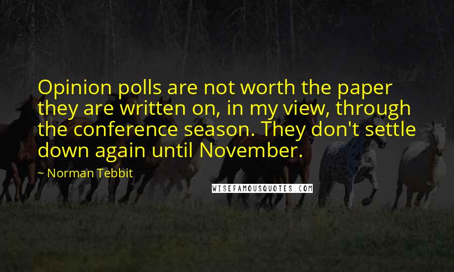 Norman Tebbit Quotes: Opinion polls are not worth the paper they are written on, in my view, through the conference season. They don't settle down again until November.