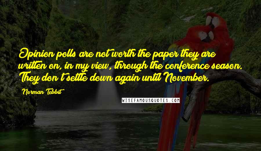 Norman Tebbit Quotes: Opinion polls are not worth the paper they are written on, in my view, through the conference season. They don't settle down again until November.