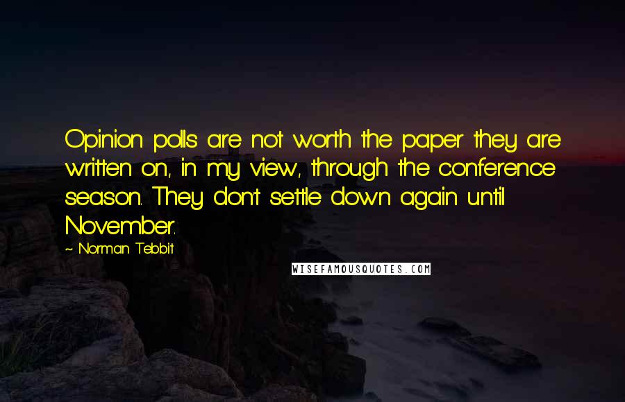 Norman Tebbit Quotes: Opinion polls are not worth the paper they are written on, in my view, through the conference season. They don't settle down again until November.