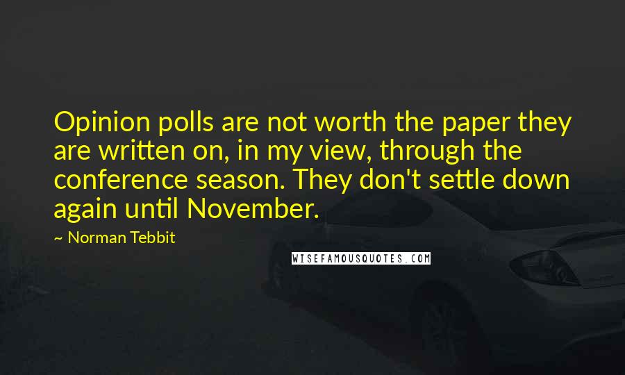 Norman Tebbit Quotes: Opinion polls are not worth the paper they are written on, in my view, through the conference season. They don't settle down again until November.