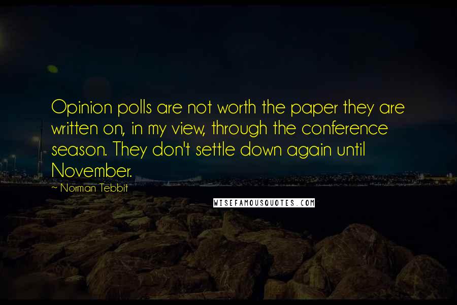 Norman Tebbit Quotes: Opinion polls are not worth the paper they are written on, in my view, through the conference season. They don't settle down again until November.