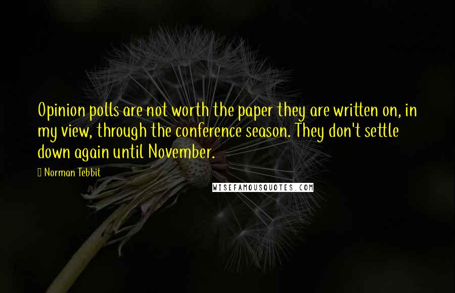 Norman Tebbit Quotes: Opinion polls are not worth the paper they are written on, in my view, through the conference season. They don't settle down again until November.