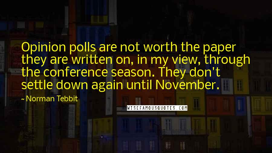 Norman Tebbit Quotes: Opinion polls are not worth the paper they are written on, in my view, through the conference season. They don't settle down again until November.