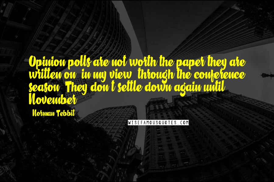 Norman Tebbit Quotes: Opinion polls are not worth the paper they are written on, in my view, through the conference season. They don't settle down again until November.