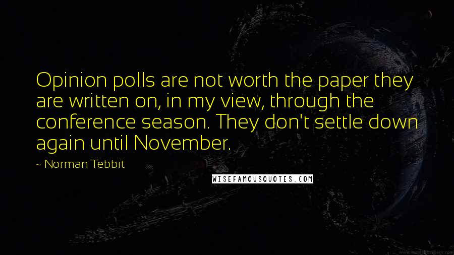 Norman Tebbit Quotes: Opinion polls are not worth the paper they are written on, in my view, through the conference season. They don't settle down again until November.