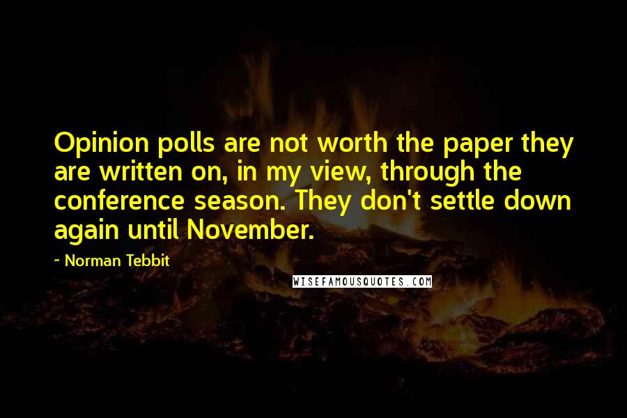 Norman Tebbit Quotes: Opinion polls are not worth the paper they are written on, in my view, through the conference season. They don't settle down again until November.