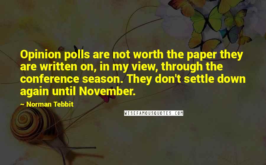 Norman Tebbit Quotes: Opinion polls are not worth the paper they are written on, in my view, through the conference season. They don't settle down again until November.