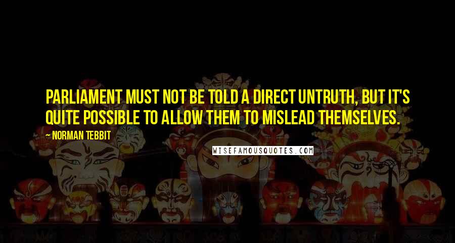 Norman Tebbit Quotes: Parliament must not be told a direct untruth, but it's quite possible to allow them to mislead themselves.