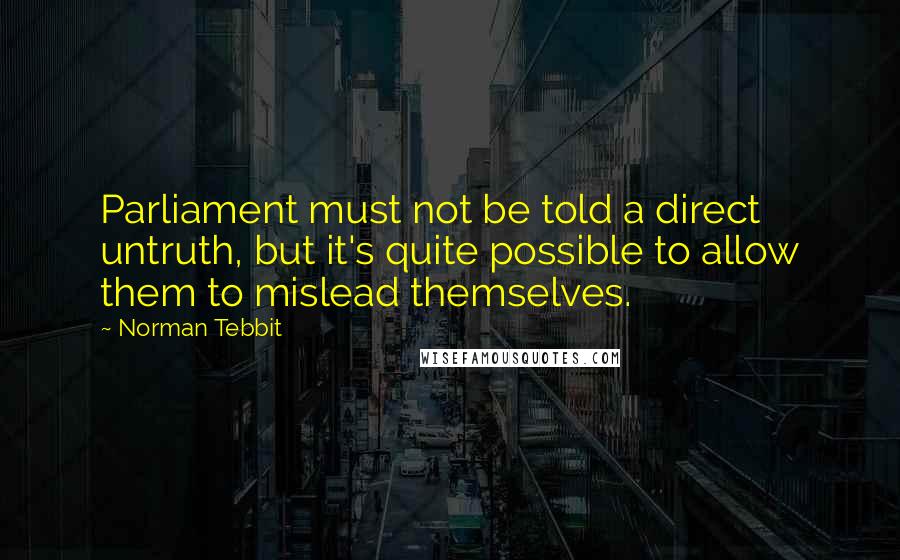 Norman Tebbit Quotes: Parliament must not be told a direct untruth, but it's quite possible to allow them to mislead themselves.