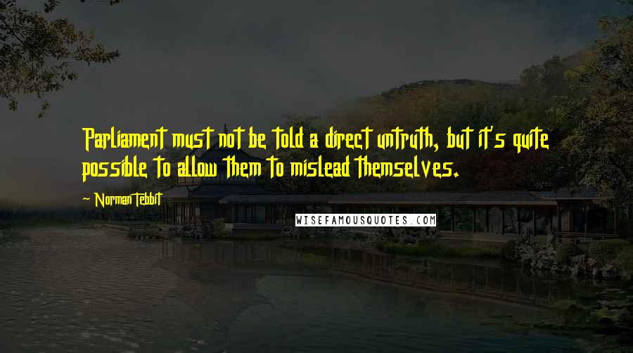 Norman Tebbit Quotes: Parliament must not be told a direct untruth, but it's quite possible to allow them to mislead themselves.