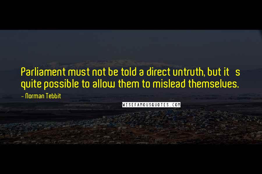 Norman Tebbit Quotes: Parliament must not be told a direct untruth, but it's quite possible to allow them to mislead themselves.