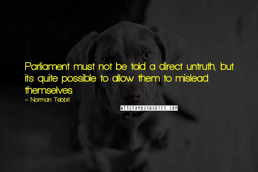 Norman Tebbit Quotes: Parliament must not be told a direct untruth, but it's quite possible to allow them to mislead themselves.