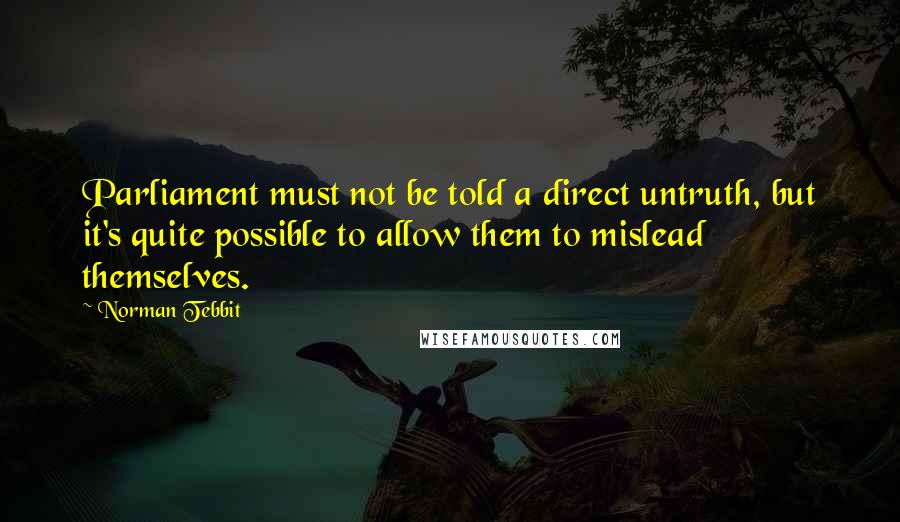 Norman Tebbit Quotes: Parliament must not be told a direct untruth, but it's quite possible to allow them to mislead themselves.