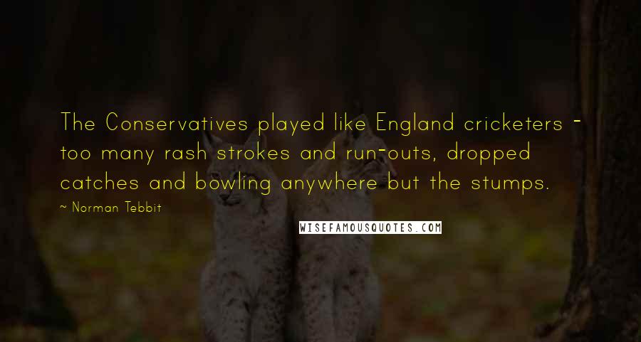 Norman Tebbit Quotes: The Conservatives played like England cricketers - too many rash strokes and run-outs, dropped catches and bowling anywhere but the stumps.