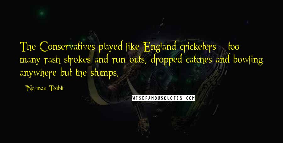 Norman Tebbit Quotes: The Conservatives played like England cricketers - too many rash strokes and run-outs, dropped catches and bowling anywhere but the stumps.