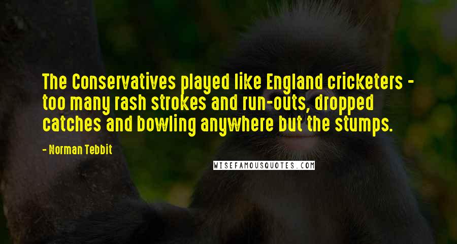 Norman Tebbit Quotes: The Conservatives played like England cricketers - too many rash strokes and run-outs, dropped catches and bowling anywhere but the stumps.