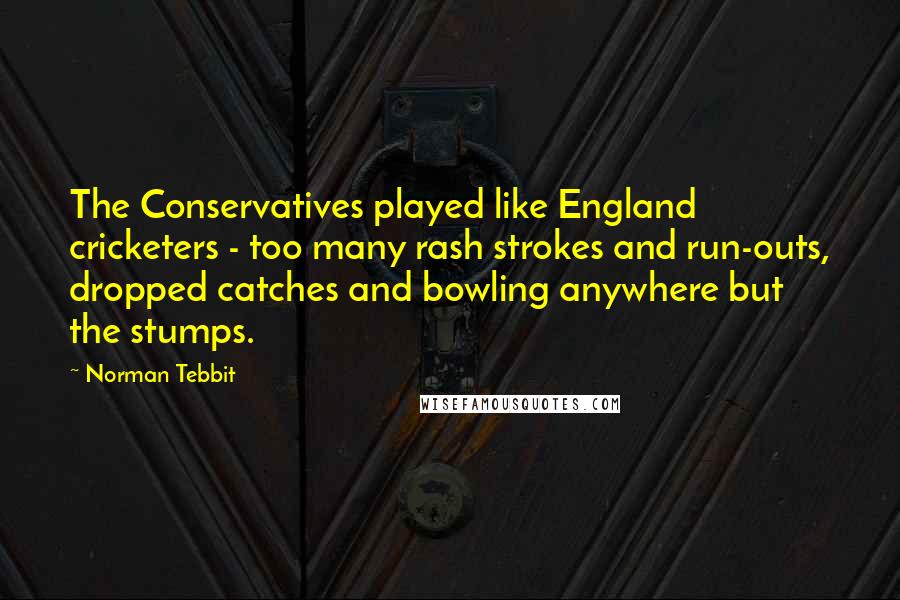 Norman Tebbit Quotes: The Conservatives played like England cricketers - too many rash strokes and run-outs, dropped catches and bowling anywhere but the stumps.