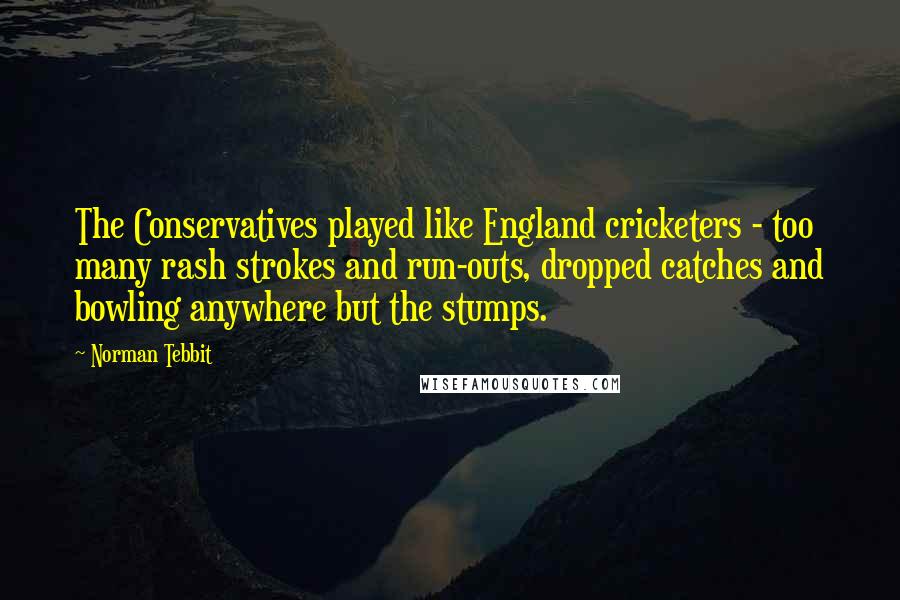 Norman Tebbit Quotes: The Conservatives played like England cricketers - too many rash strokes and run-outs, dropped catches and bowling anywhere but the stumps.