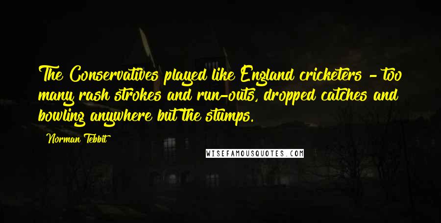 Norman Tebbit Quotes: The Conservatives played like England cricketers - too many rash strokes and run-outs, dropped catches and bowling anywhere but the stumps.