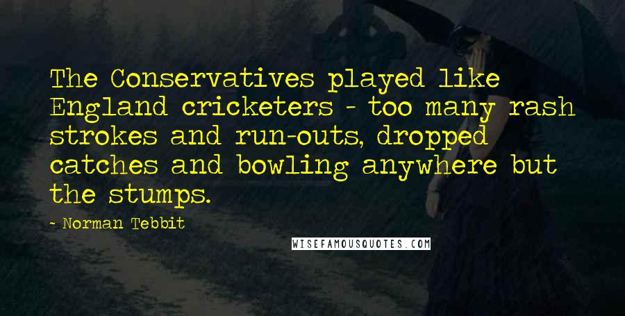 Norman Tebbit Quotes: The Conservatives played like England cricketers - too many rash strokes and run-outs, dropped catches and bowling anywhere but the stumps.