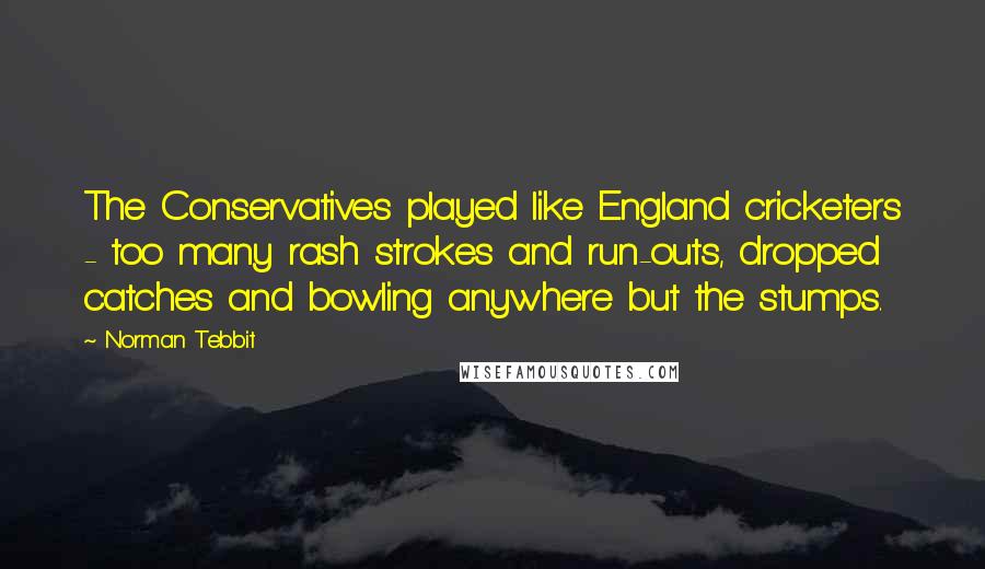 Norman Tebbit Quotes: The Conservatives played like England cricketers - too many rash strokes and run-outs, dropped catches and bowling anywhere but the stumps.