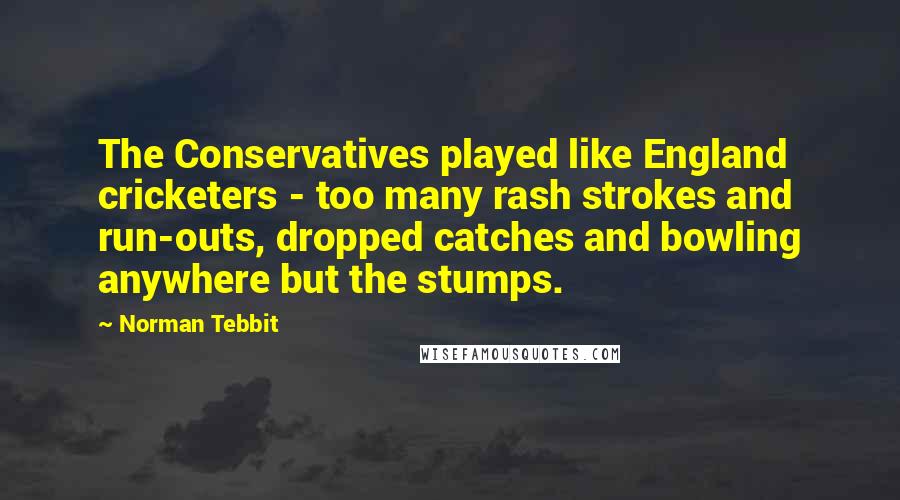 Norman Tebbit Quotes: The Conservatives played like England cricketers - too many rash strokes and run-outs, dropped catches and bowling anywhere but the stumps.