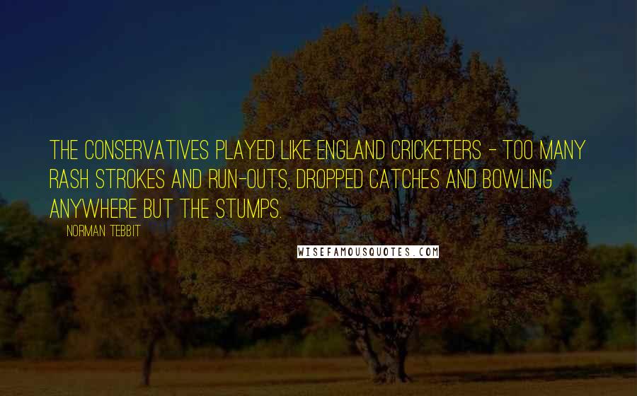 Norman Tebbit Quotes: The Conservatives played like England cricketers - too many rash strokes and run-outs, dropped catches and bowling anywhere but the stumps.