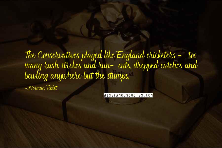 Norman Tebbit Quotes: The Conservatives played like England cricketers - too many rash strokes and run-outs, dropped catches and bowling anywhere but the stumps.