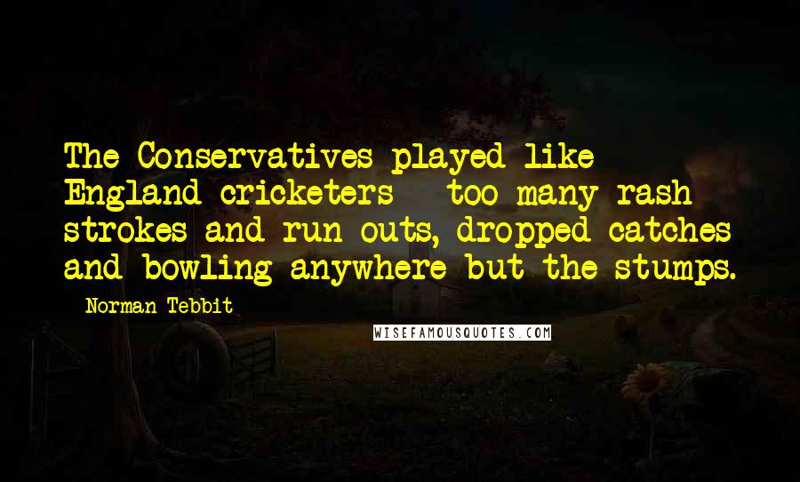 Norman Tebbit Quotes: The Conservatives played like England cricketers - too many rash strokes and run-outs, dropped catches and bowling anywhere but the stumps.
