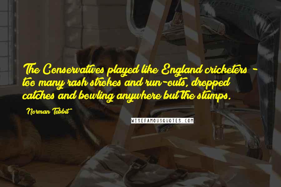 Norman Tebbit Quotes: The Conservatives played like England cricketers - too many rash strokes and run-outs, dropped catches and bowling anywhere but the stumps.