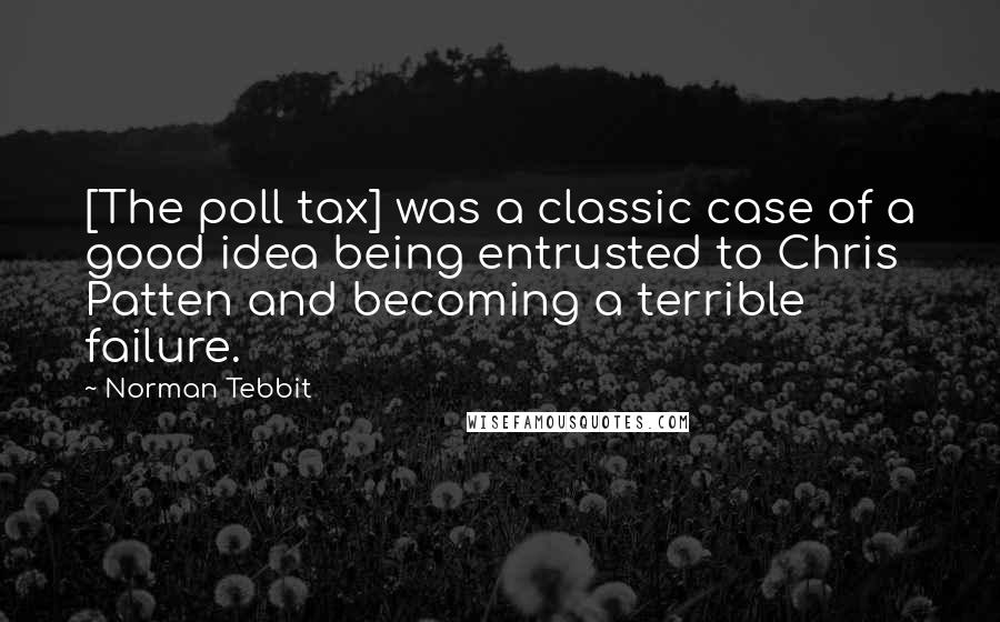 Norman Tebbit Quotes: [The poll tax] was a classic case of a good idea being entrusted to Chris Patten and becoming a terrible failure.