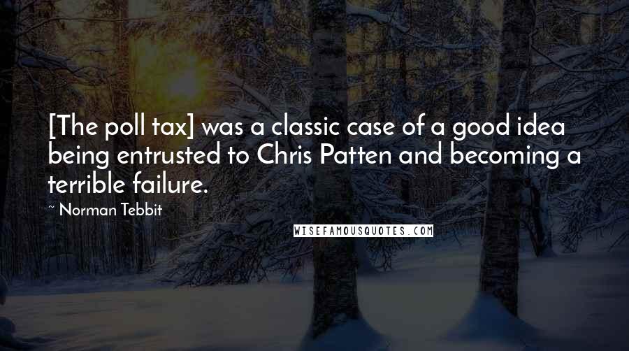 Norman Tebbit Quotes: [The poll tax] was a classic case of a good idea being entrusted to Chris Patten and becoming a terrible failure.