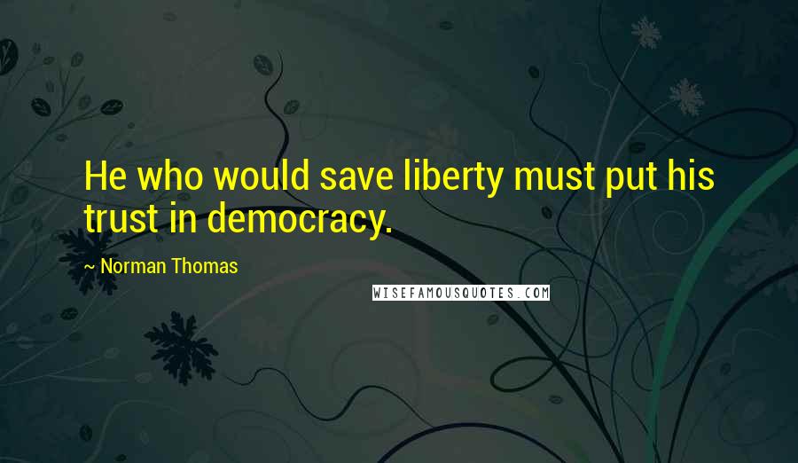 Norman Thomas Quotes: He who would save liberty must put his trust in democracy.