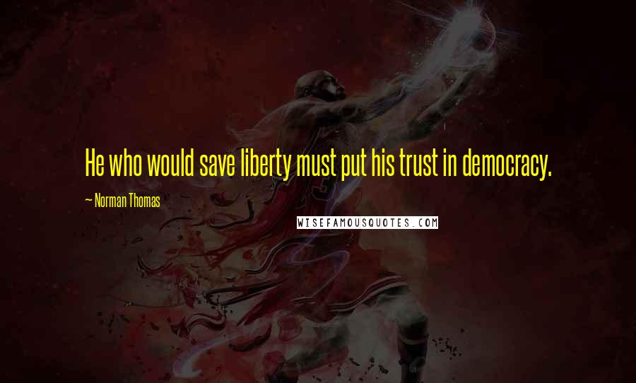 Norman Thomas Quotes: He who would save liberty must put his trust in democracy.