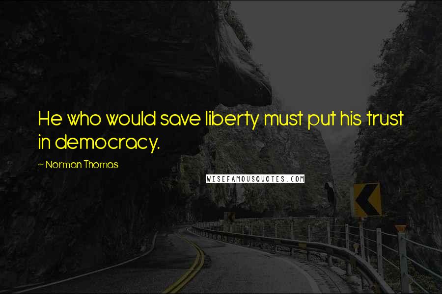 Norman Thomas Quotes: He who would save liberty must put his trust in democracy.