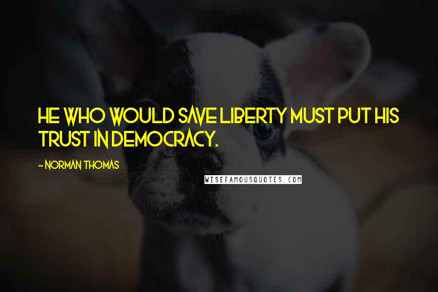 Norman Thomas Quotes: He who would save liberty must put his trust in democracy.